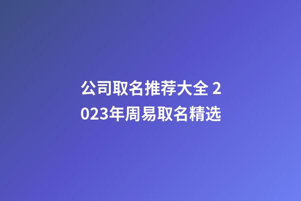 公司取名推荐大全 2023年周易取名精选-第1张-公司起名-玄机派